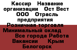 Кассир › Название организации ­ Ост-Вест, ООО › Отрасль предприятия ­ Розничная торговля › Минимальный оклад ­ 30 000 - Все города Работа » Вакансии   . Крым,Белогорск